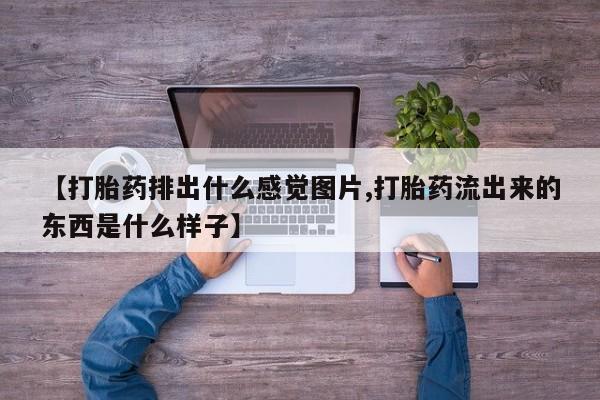 打胎药微信上哪里买【打胎药排出什么感觉图片,打胎药流出来的东西是什么样子】