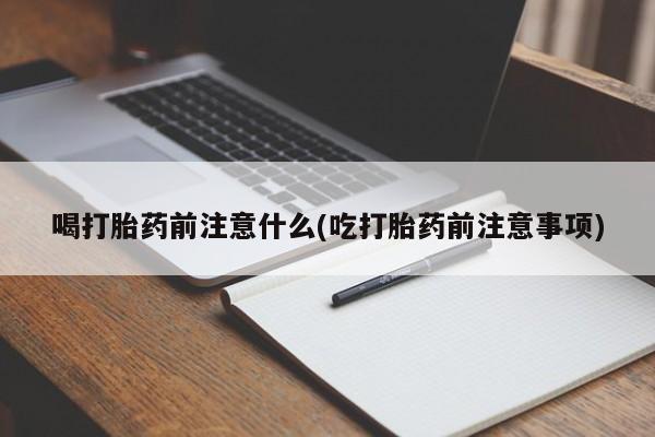 打胎药微信上哪里买喝打胎药前注意什么(吃打胎药前注意事项)