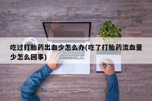 打胎药微信上哪里买吃过打胎药出血少怎么办(吃了打胎药流血量少怎么回事)