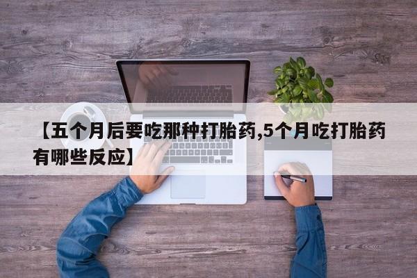 打胎药微信上哪里买【五个月后要吃那种打胎药,5个月吃打胎药有哪些反应】