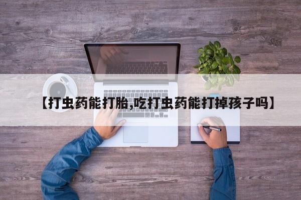 打胎药微信上哪里买【打虫药能打胎,吃打虫药能打掉孩子吗】