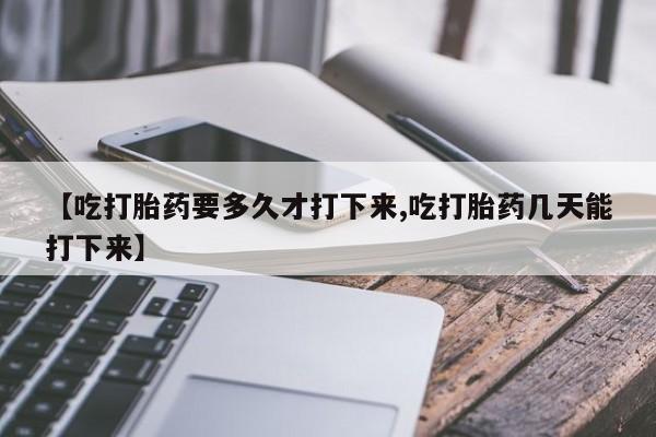 打胎药微信上哪里买【吃打胎药要多久才打下来,吃打胎药几天能打下来】