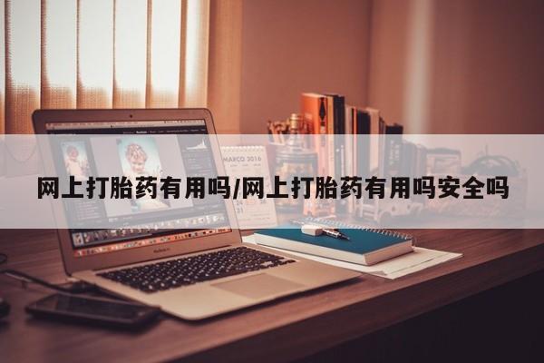 打胎药微信上哪里买网上打胎药有用吗/网上打胎药有用吗安全吗