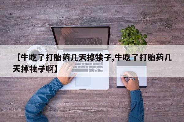 打胎药微信上哪里买【牛吃了打胎药几天掉犊子,牛吃了打胎药几天掉犊子啊】