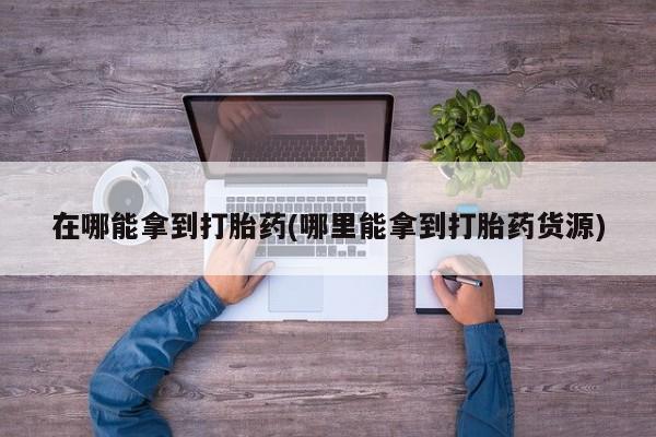 打胎药微信上哪里买在哪能拿到打胎药(哪里能拿到打胎药货源)