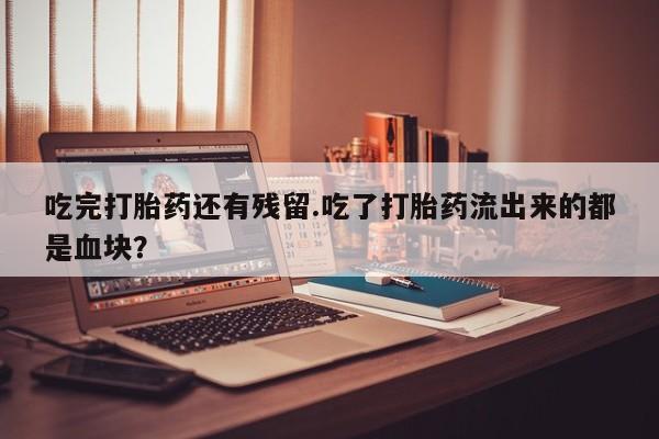 打胎药微信上哪里买吃完打胎药还有残留.吃了打胎药流出来的都是血块？