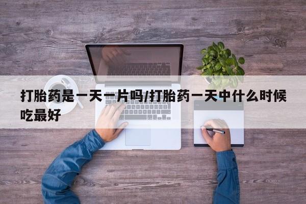 打胎药微信上哪里买打胎药是一天一片吗/打胎药一天中什么时候吃最好