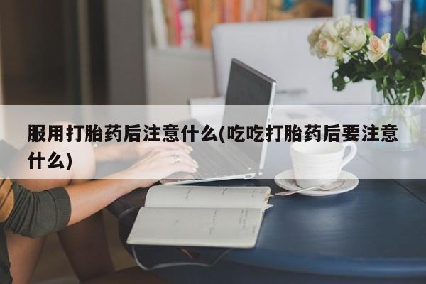 打胎药微信上哪里买服用打胎药后注意什么(吃吃打胎药后要注意什么)