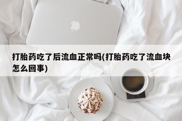 打胎药微信上哪里买打胎药吃了后流血正常吗(打胎药吃了流血块怎么回事)
