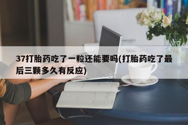 打胎药微信上哪里买37打胎药吃了一粒还能要吗(打胎药吃了最后三颗多久有反应)