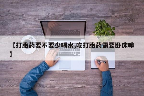打胎药微信上哪里买【打胎药要不要少喝水,吃打胎药需要卧床嘛】