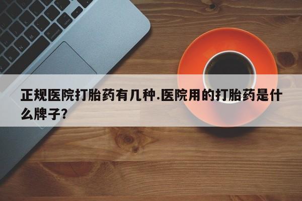 打胎药微信上哪里买正规医院打胎药有几种.医院用的打胎药是什么牌子？