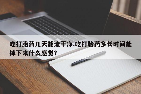 打胎药微信上哪里买吃打胎药几天能流干净.吃打胎药多长时间能掉下来什么感觉？