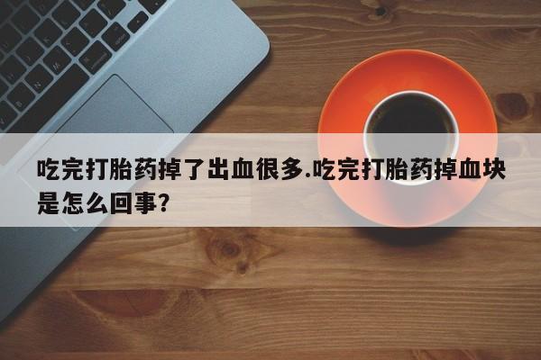 打胎药微信上哪里买吃完打胎药掉了出血很多.吃完打胎药掉血块是怎么回事？