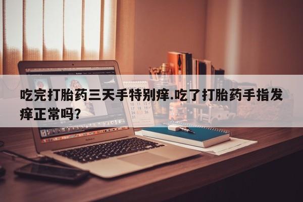 打胎药微信上哪里买吃完打胎药三天手特别痒.吃了打胎药手指发痒正常吗？