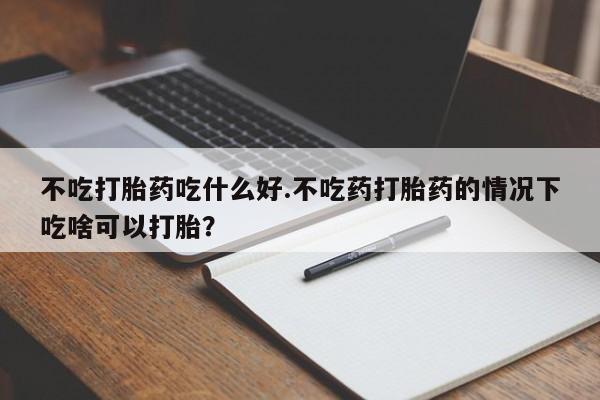 打胎药微信上哪里买不吃打胎药吃什么好.不吃药打胎药的情况下吃啥可以打胎？