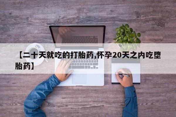 打胎药微信上哪里买【二十天就吃的打胎药,怀孕20天之内吃堕胎药】