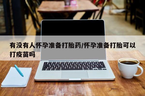 打胎药微信上哪里买有没有人怀孕准备打胎药/怀孕准备打胎可以打疫苗吗