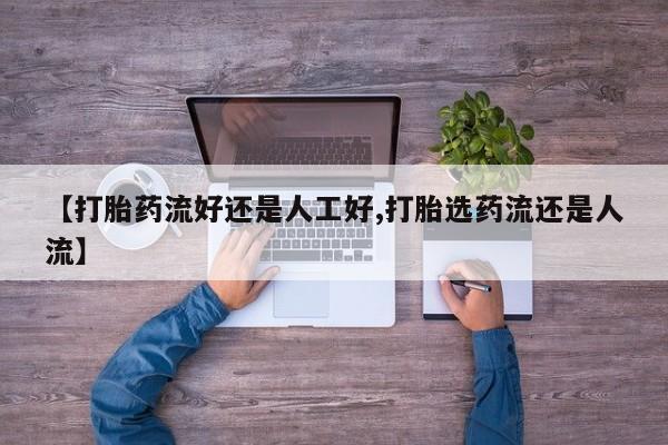 打胎药微信上哪里买【打胎药流好还是人工好,打胎选药流还是人流】