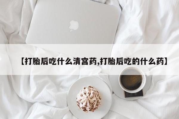 打胎药微信上哪里买【打胎后吃什么清宫药,打胎后吃的什么药】