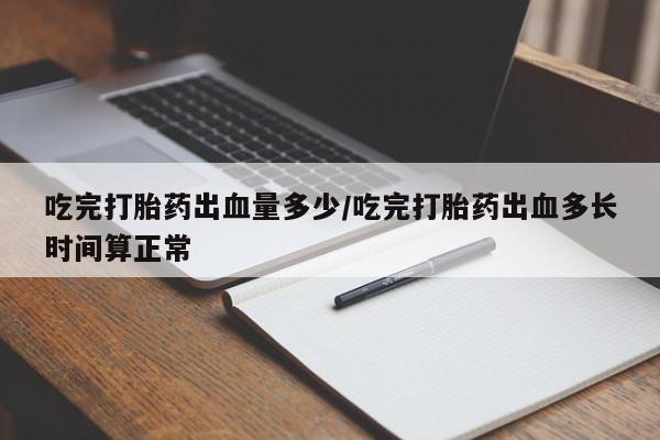 打胎药微信上哪里买吃完打胎药出血量多少/吃完打胎药出血多长时间算正常
