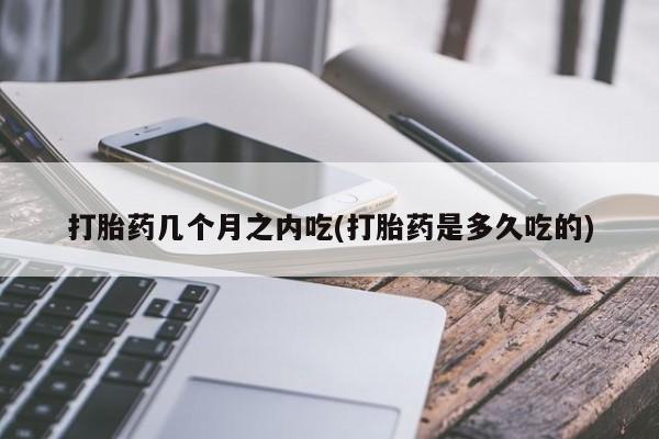 打胎药微信上哪里买打胎药几个月之内吃(打胎药是多久吃的)