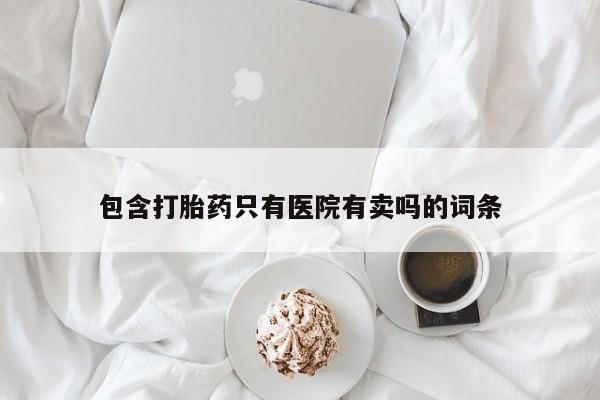 打胎药微信上哪里买包含打胎药只有医院有卖吗的词条