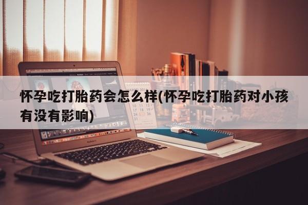 打胎药微信上哪里买怀孕吃打胎药会怎么样(怀孕吃打胎药对小孩有没有影响)