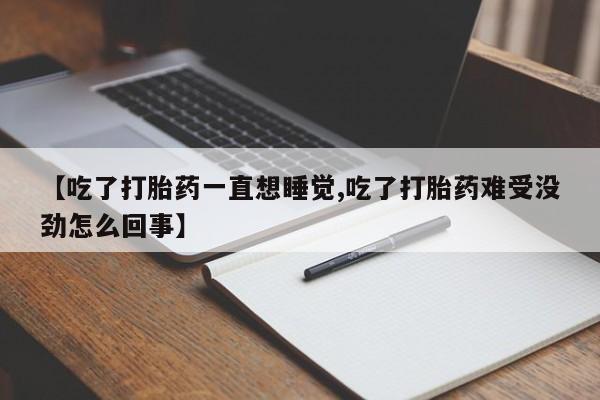 打胎药微信上哪里买【吃了打胎药一直想睡觉,吃了打胎药难受没劲怎么回事】