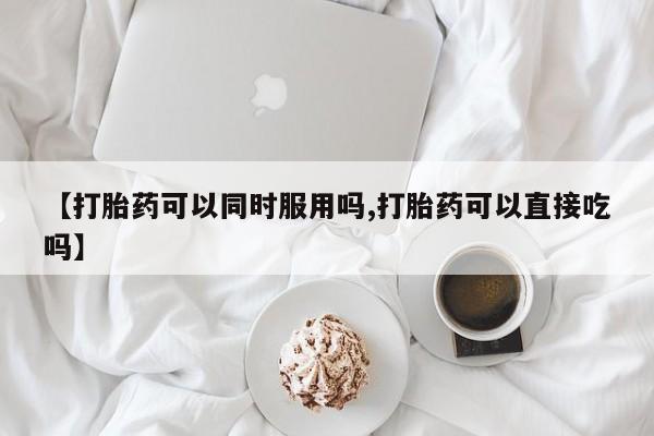 打胎药微信上哪里买【打胎药可以同时服用吗,打胎药可以直接吃吗】