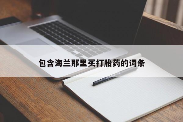 打胎药微信上哪里买包含海兰那里买打胎药的词条
