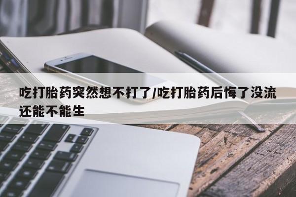 打胎药微信上哪里买吃打胎药突然想不打了/吃打胎药后悔了没流还能不能生