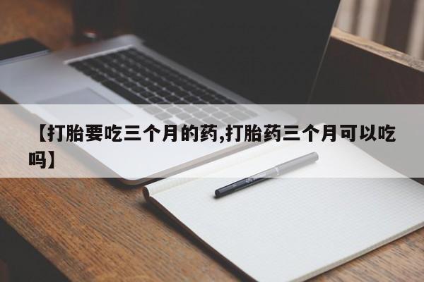 打胎药微信上哪里买【打胎要吃三个月的药,打胎药三个月可以吃吗】