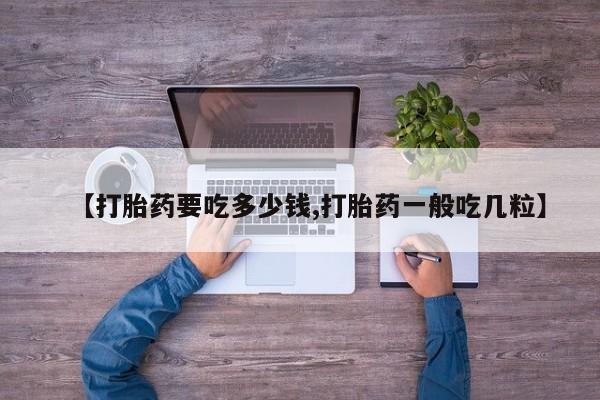 打胎药微信上哪里买【打胎药要吃多少钱,打胎药一般吃几粒】