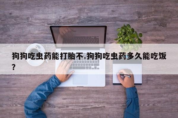 打胎药微信上哪里买狗狗吃虫药能打胎不.狗狗吃虫药多久能吃饭？