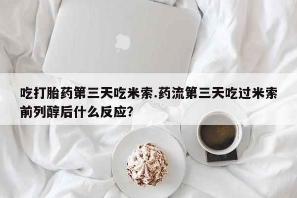 打胎药微信上哪里买吃打胎药第三天吃米索.药流第三天吃过米索前列醇后什么反应？