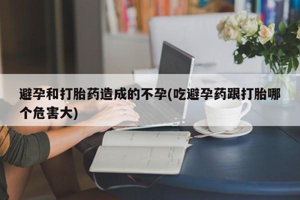 打胎药微信上哪里买避孕和打胎药造成的不孕(吃避孕药跟打胎哪个危害大)