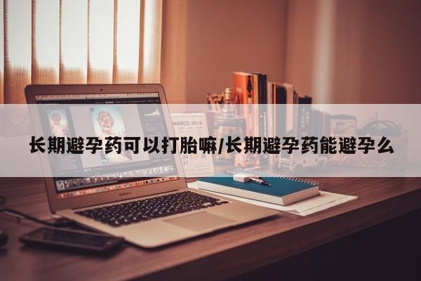 打胎药微信上哪里买长期避孕药可以打胎嘛/长期避孕药能避孕么