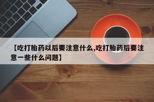 打胎药微信上哪里买【吃打胎药以后要注意什么,吃打胎药后要注意一些什么问题】
