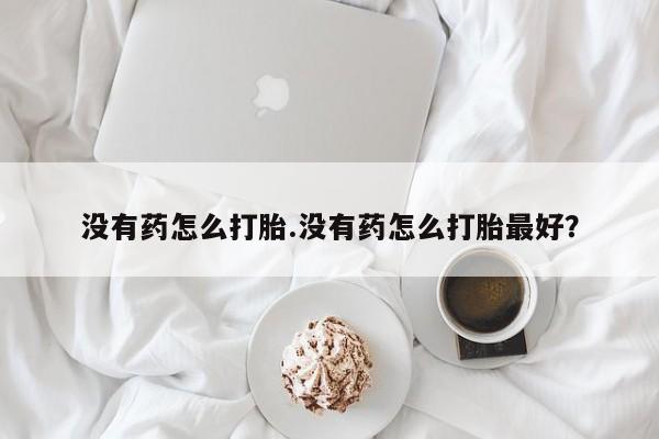 打胎药微信上哪里买没有药怎么打胎.没有药怎么打胎最好？