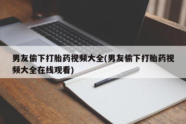 打胎药微信上哪里买男友偷下打胎药视频大全(男友偷下打胎药视频大全在线观看)