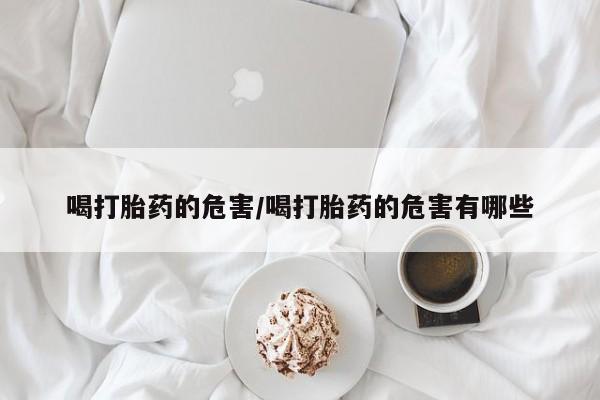 打胎药微信上哪里买喝打胎药的危害/喝打胎药的危害有哪些
