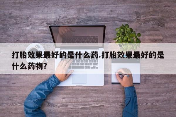 打胎药微信上哪里买打胎效果最好的是什么药.打胎效果最好的是什么药物？