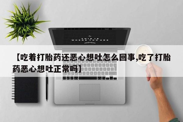 打胎药微信上哪里买【吃着打胎药还恶心想吐怎么回事,吃了打胎药恶心想吐正常吗】