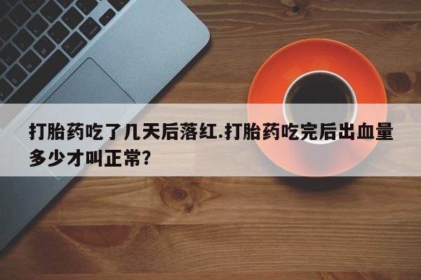 打胎药微信上哪里买打胎药吃了几天后落红.打胎药吃完后出血量多少才叫正常？