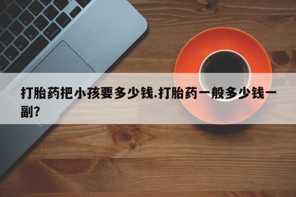 打胎药微信上哪里买打胎药把小孩要多少钱.打胎药一般多少钱一副？