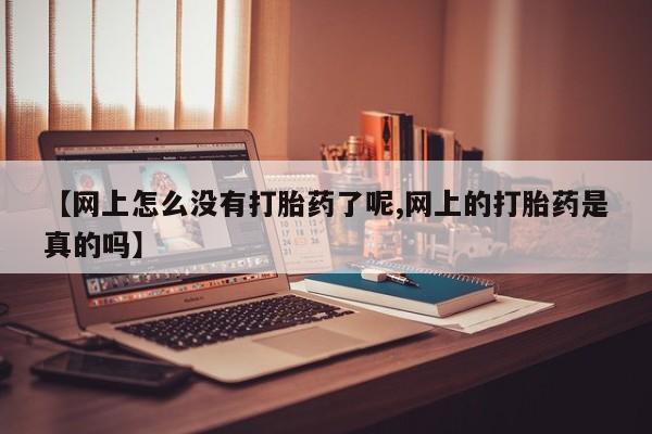 打胎药微信上哪里买【网上怎么没有打胎药了呢,网上的打胎药是真的吗】