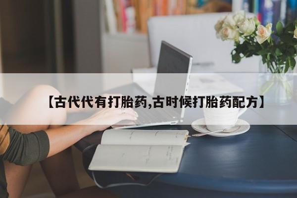 打胎药微信上哪里买【古代代有打胎药,古时候打胎药配方】