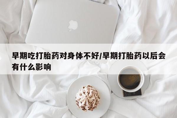打胎药微信上哪里买早期吃打胎药对身体不好/早期打胎药以后会有什么影响