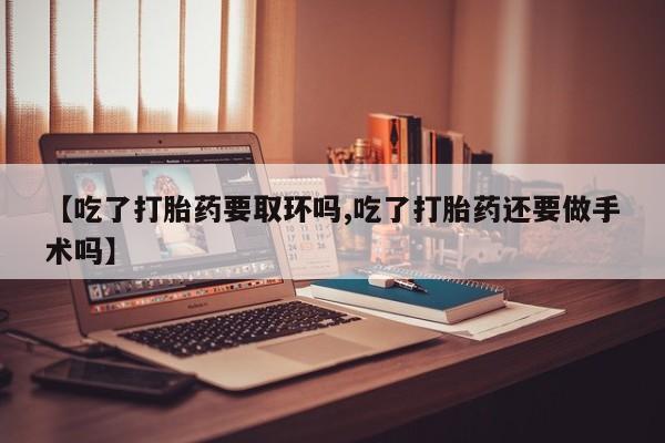 打胎药微信上哪里买【吃了打胎药要取环吗,吃了打胎药还要做手术吗】